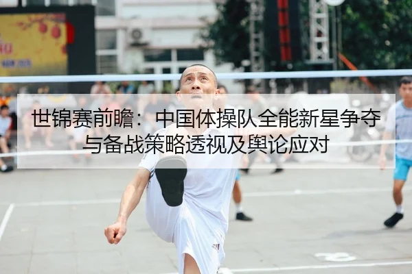 世锦赛前瞻：中国体操队全能新星争夺与备战策略透视及舆论应对