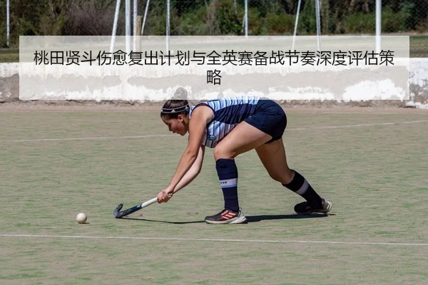 桃田贤斗伤愈复出计划与全英赛备战节奏深度评估策略