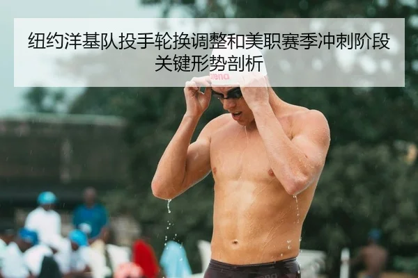 纽约洋基队投手轮换调整和美职赛季冲刺阶段关键形势剖析