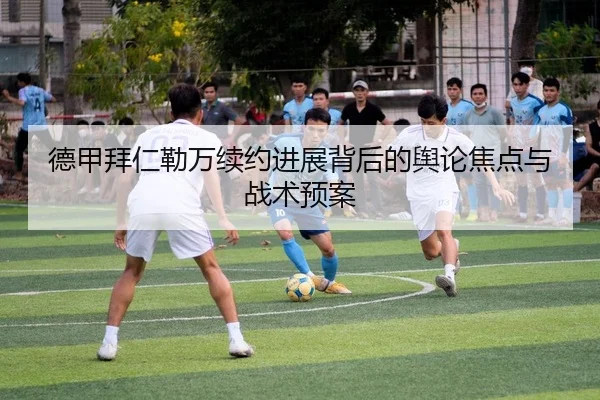 德甲拜仁勒万续约进展背后的舆论焦点与战术预案